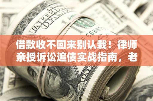 济南借款收不回来别认栽！律师亲授诉讼追债实战指南，老赖秒怂