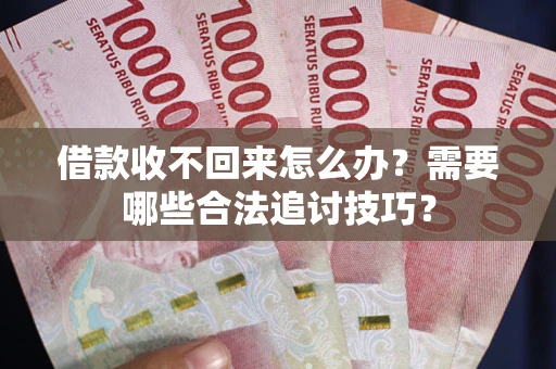 济南借款收不回来怎么办？需要哪些合法追讨技巧？