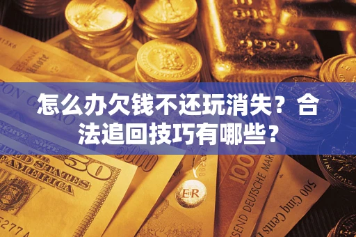 济南怎么办欠钱不还玩消失？合法追回技巧有哪些？