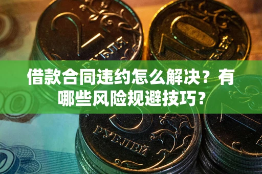 济南借款合同违约怎么解决？有哪些风险规避技巧？