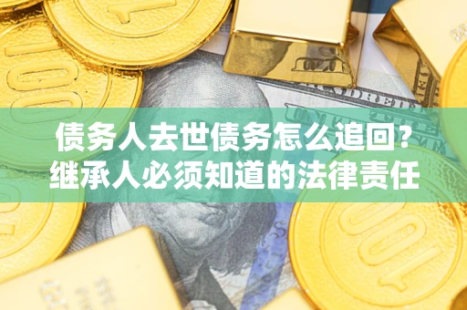 济南债务人去世债务怎么追回？继承人必须知道的法律责任！