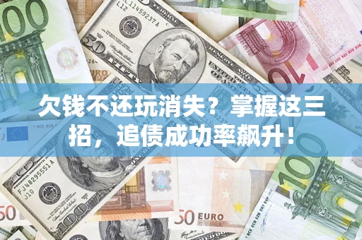 济南欠钱不还玩消失？掌握这三招，追债成功率飙升！