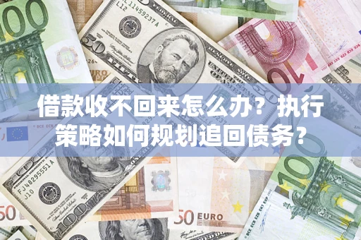 济南借款收不回来怎么办？执行策略如何规划追回债务？