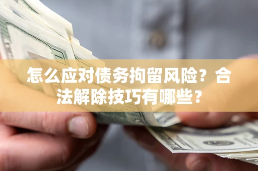 济南怎么应对债务拘留风险？合法解除技巧有哪些？